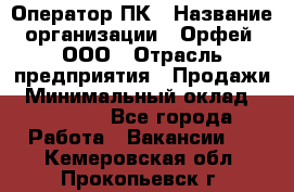 Оператор ПК › Название организации ­ Орфей, ООО › Отрасль предприятия ­ Продажи › Минимальный оклад ­ 20 000 - Все города Работа » Вакансии   . Кемеровская обл.,Прокопьевск г.